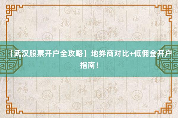 【武汉股票开户全攻略】地券商对比+低佣金开户指南！