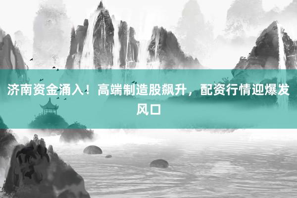 济南资金涌入！高端制造股飙升，配资行情迎爆发风口