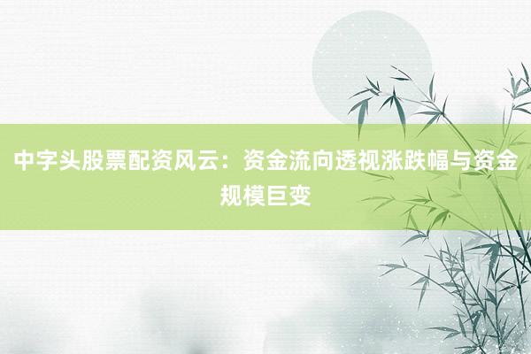 中字头股票配资风云：资金流向透视涨跌幅与资金规模巨变