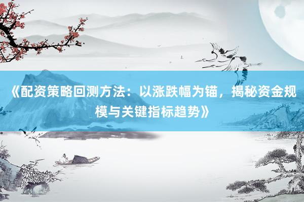 《配资策略回测方法：以涨跌幅为锚，揭秘资金规模与关键指标趋势》
