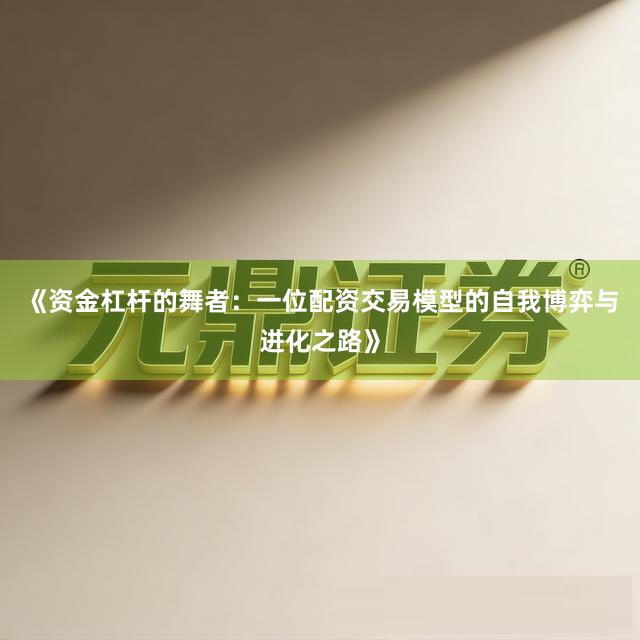 《资金杠杆的舞者：一位配资交易模型的自我博弈与进化之路》