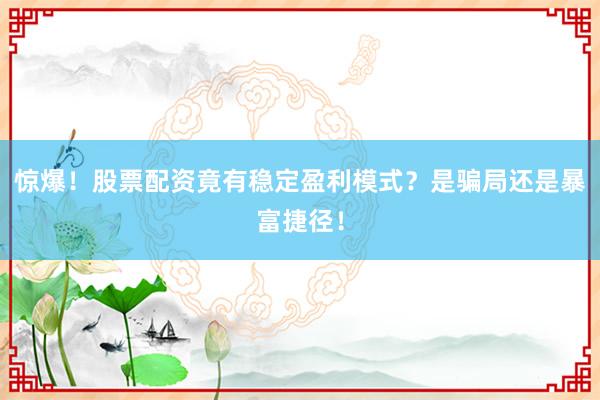 惊爆！股票配资竟有稳定盈利模式？是骗局还是暴富捷径！
