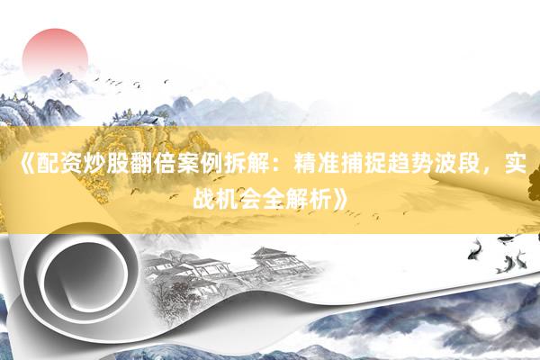 《配资炒股翻倍案例拆解：精准捕捉趋势波段，实战机会全解析》