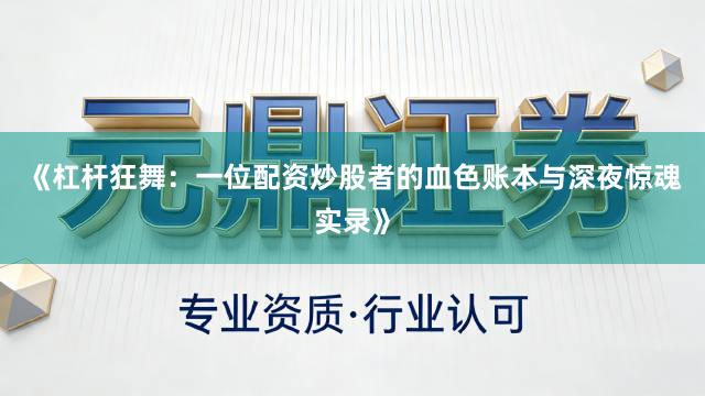 《杠杆狂舞：一位配资炒股者的血色账本与深夜惊魂实录》