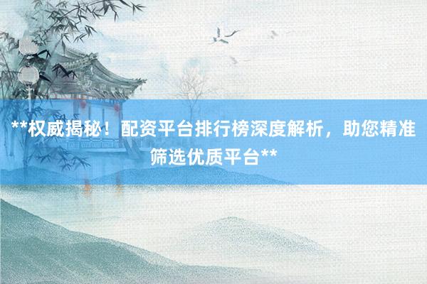**权威揭秘！配资平台排行榜深度解析，助您精准筛选优质平台**