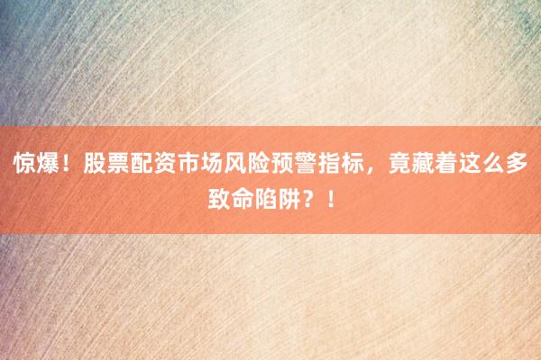 惊爆！股票配资市场风险预警指标，竟藏着这么多致命陷阱？！