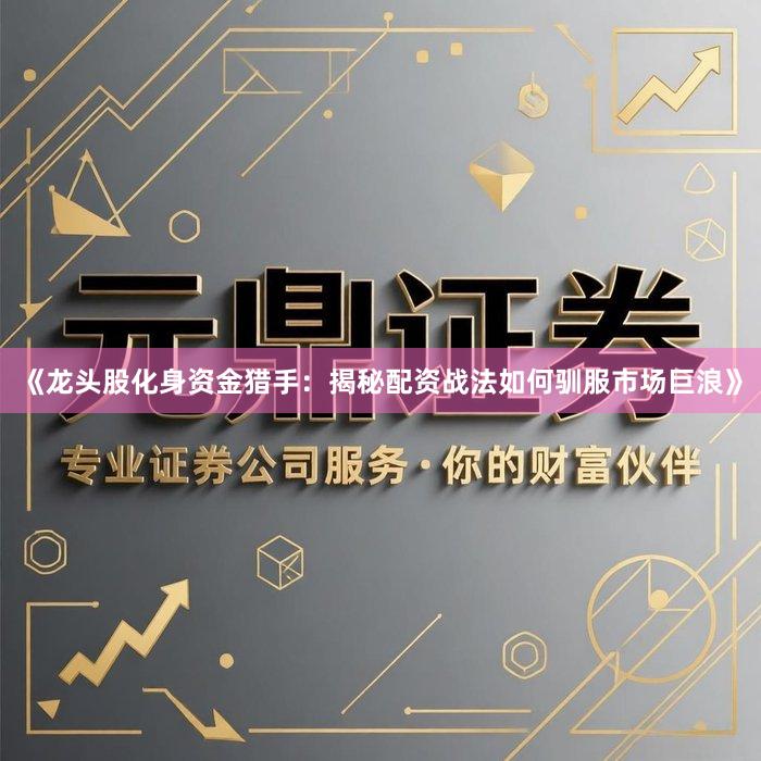 《龙头股化身资金猎手：揭秘配资战法如何驯服市场巨浪》