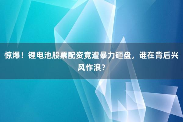 惊爆！锂电池股票配资竟遭暴力砸盘，谁在背后兴风作浪？
