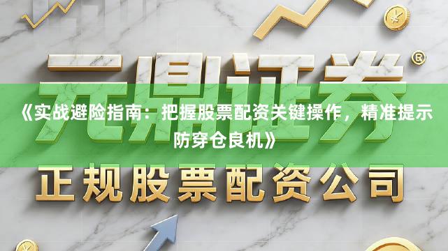 《实战避险指南：把握股票配资关键操作，精准提示防穿仓良机》