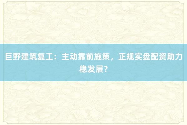 巨野建筑复工：主动靠前施策，正规实盘配资助力稳发展？
