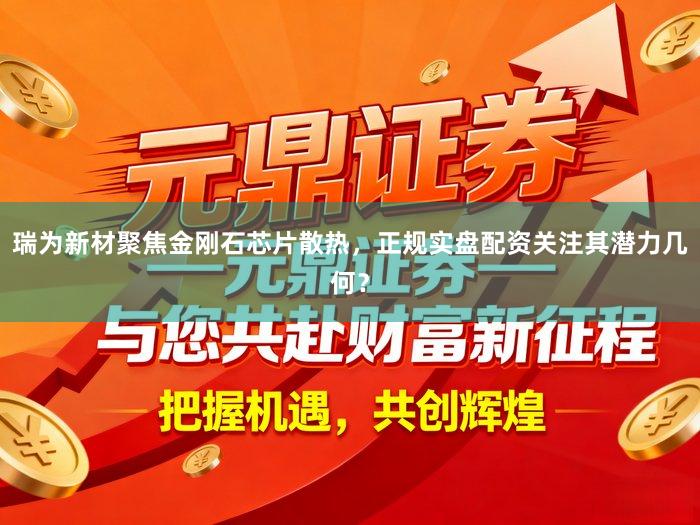 瑞为新材聚焦金刚石芯片散热,正规实盘配资关注其潜力几何?