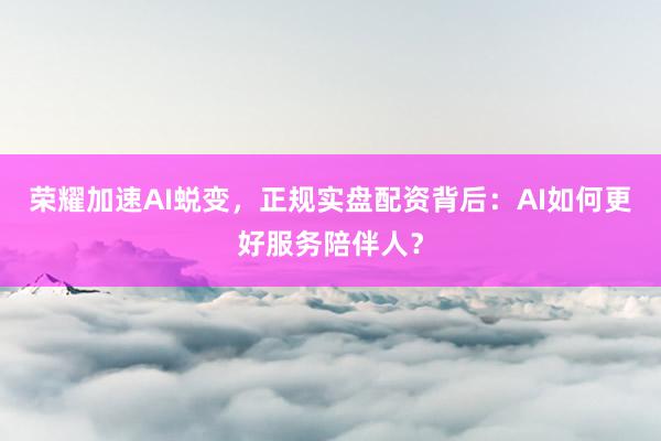 荣耀加速AI蜕变，正规实盘配资背后：AI如何更好服务陪伴人？