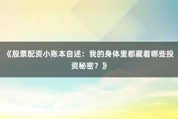 《股票配资小账本自述:我的身体里都藏着哪些投资秘密?》