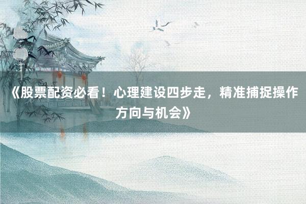 《股票配资必看!心理建设四步走,精准捕捉操作方向与机会》