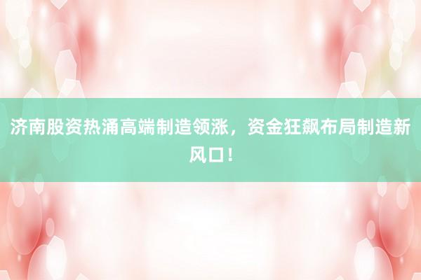 济南股资热涌高端制造领涨，资金狂飙布局制造新风口！