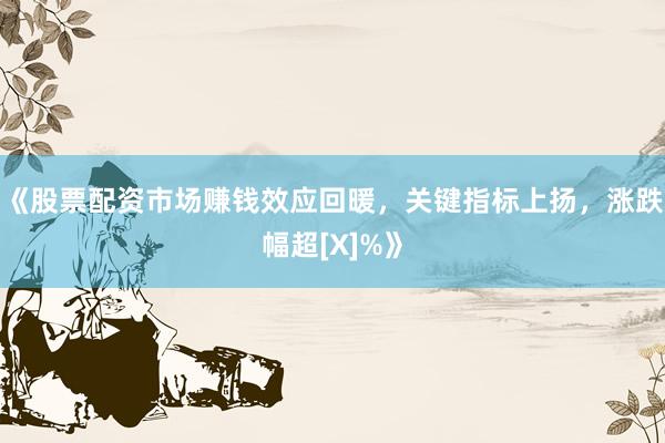 《股票配资市场赚钱效应回暖，关键指标上扬，涨跌幅超[X]%》