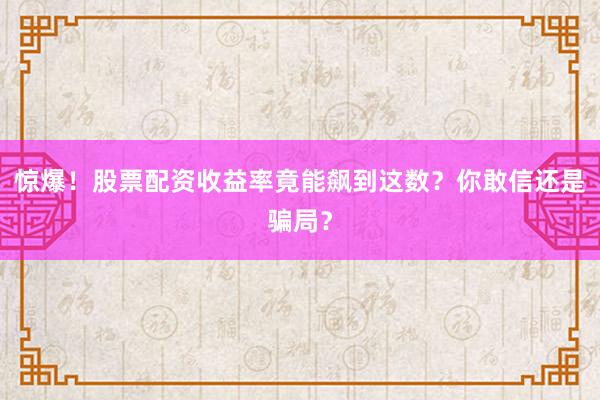 惊爆！股票配资收益率竟能飙到这数？你敢信还是骗局？