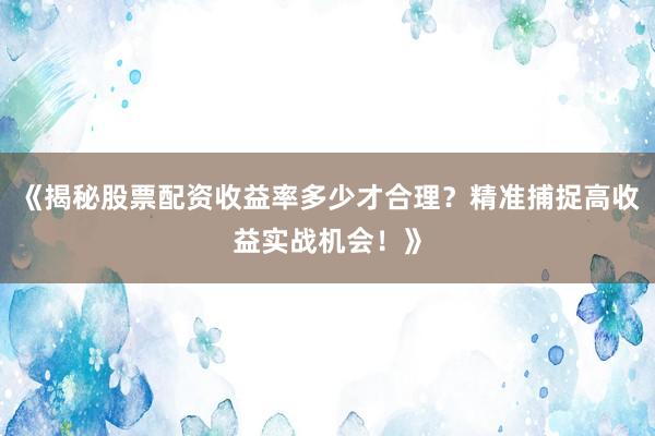 《揭秘股票配资收益率多少才合理？精准捕捉高收益实战机会！》