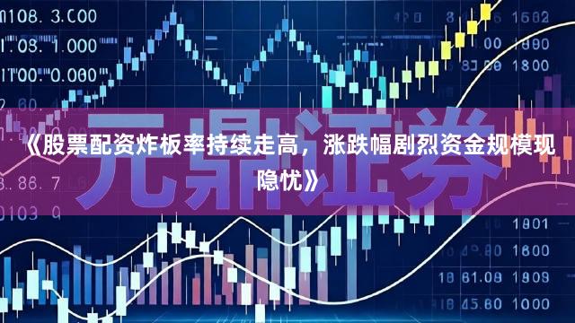 《股票配资炸板率持续走高，涨跌幅剧烈资金规模现隐忧》