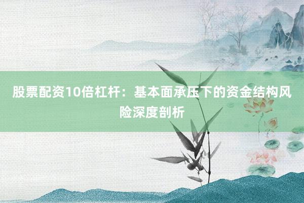 股票配资10倍杠杆：基本面承压下的资金结构风险深度剖析