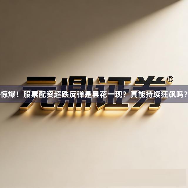 惊爆！股票配资超跌反弹是昙花一现？真能持续狂飙吗？
