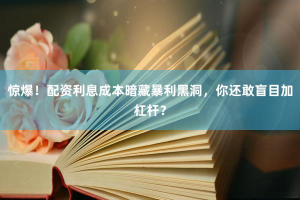 惊爆！配资利息成本暗藏暴利黑洞，你还敢盲目加杠杆？
