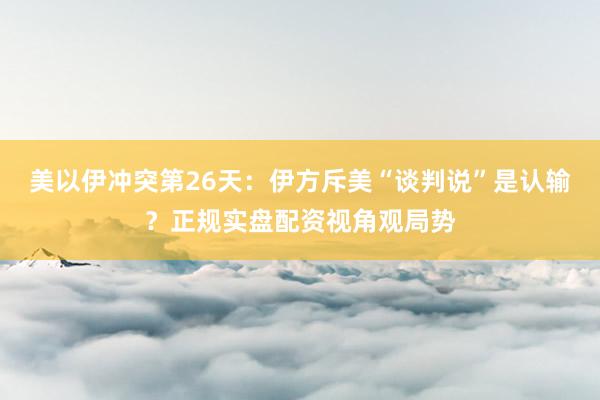 美以伊冲突第26天：伊方斥美“谈判说”是认输？正规实盘配资视角观局势