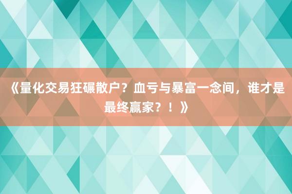《量化交易狂碾散户?血亏与暴富一念间,谁才是最终赢家?!》