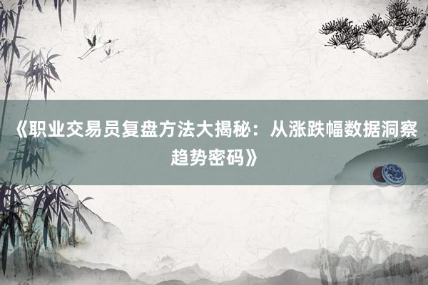 《职业交易员复盘方法大揭秘：从涨跌幅数据洞察趋势密码》