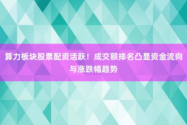 算力板块股票配资活跃！成交额排名凸显资金流向与涨跌幅趋势