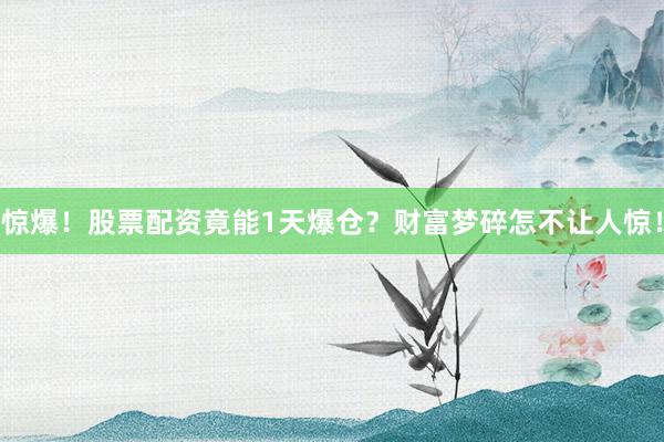 惊爆！股票配资竟能1天爆仓？财富梦碎怎不让人惊！