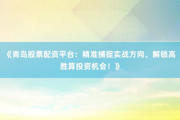 《青岛股票配资平台：精准捕捉实战方向，解锁高胜算投资机会！》