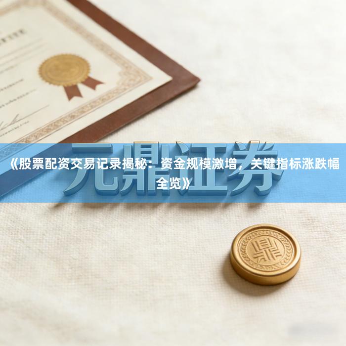 《股票配资交易记录揭秘:资金规模激增,关键指标涨跌幅全览》