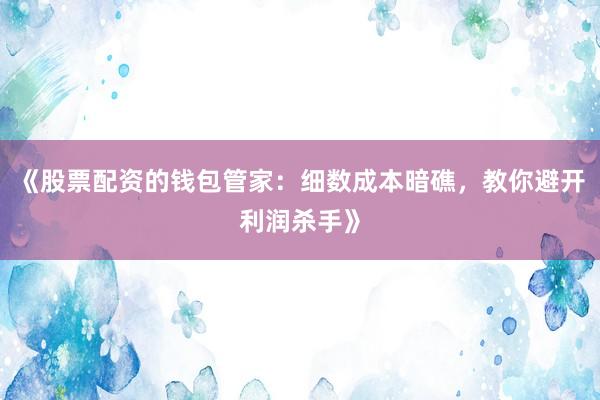 《股票配资的钱包管家:细数成本暗礁,教你避开利润杀手》