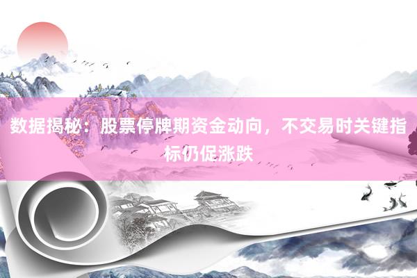 数据揭秘：股票停牌期资金动向，不交易时关键指标仍促涨跌