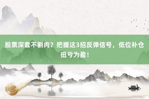 股票深套不割肉？把握这3招反弹信号，低位补仓扭亏为盈！