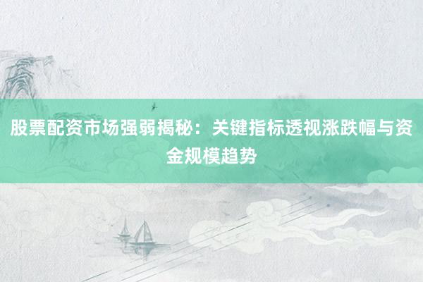 股票配资市场强弱揭秘：关键指标透视涨跌幅与资金规模趋势