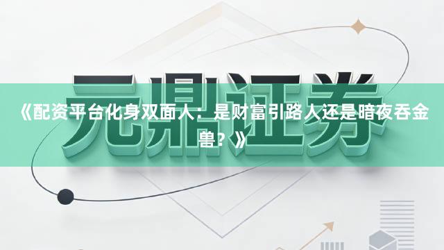 《配资平台化身双面人：是财富引路人还是暗夜吞金兽？》