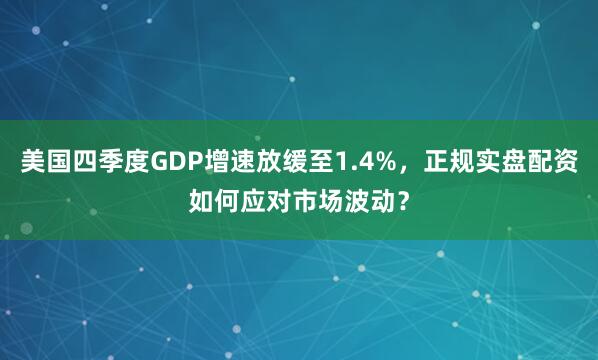 美国四季度GDP增速放缓至1.4%，正规实盘配资如何应对市场波动？