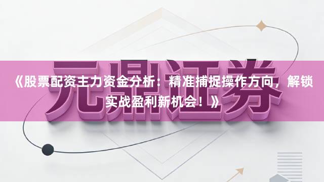 《股票配资主力资金分析：精准捕捉操作方向，解锁实战盈利新机会！》
