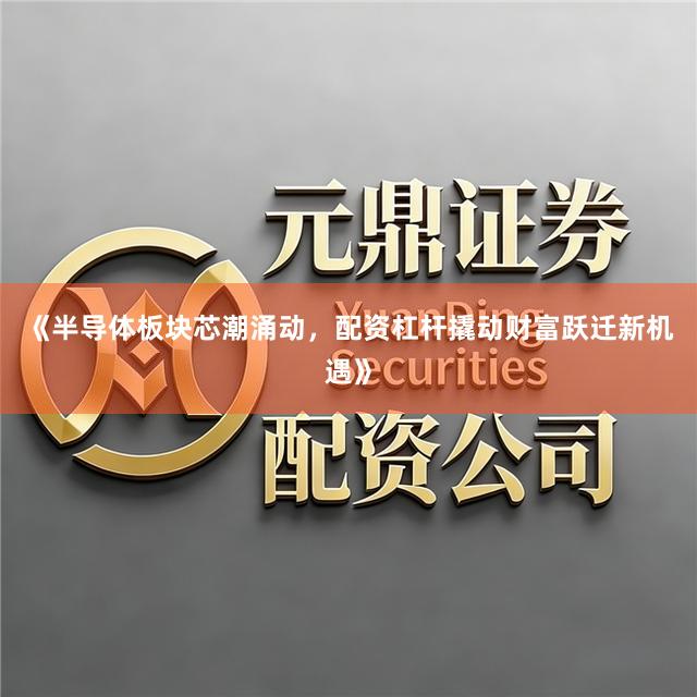 《半导体板块芯潮涌动，配资杠杆撬动财富跃迁新机遇》