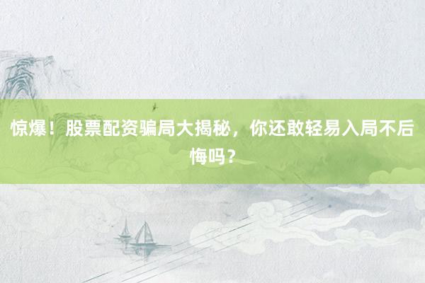 惊爆！股票配资骗局大揭秘，你还敢轻易入局不后悔吗？