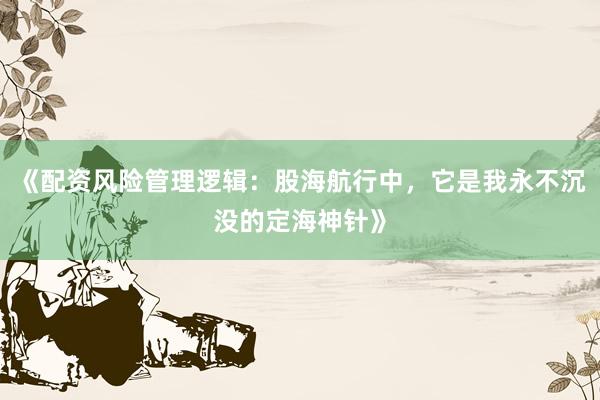 《配资风险管理逻辑：股海航行中，它是我永不沉没的定海神针》