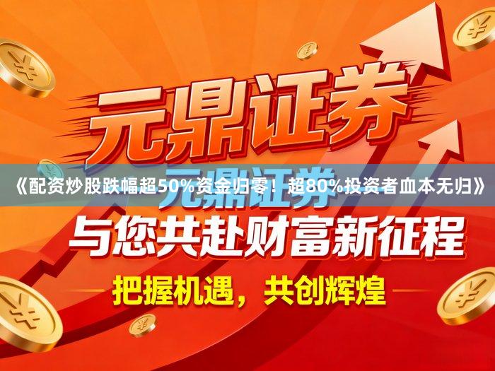 《配资炒股跌幅超50%资金归零！超80%投资者血本无归》