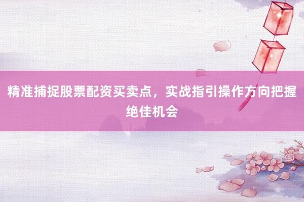 精准捕捉股票配资买卖点，实战指引操作方向把握绝佳机会