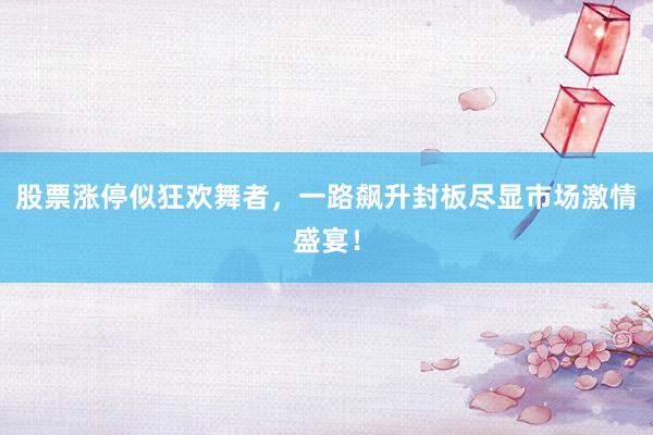 股票涨停似狂欢舞者，一路飙升封板尽显市场激情盛宴！
