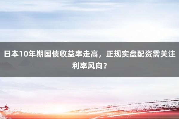 日本10年期国债收益率走高，正规实盘配资需关注利率风向？