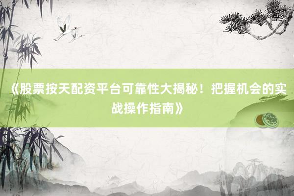 《股票按天配资平台可靠性大揭秘！把握机会的实战操作指南》