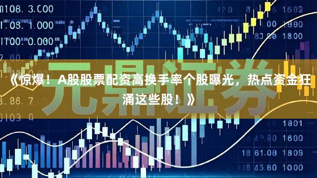 《惊爆！A股股票配资高换手率个股曝光，热点资金狂涌这些股！》
