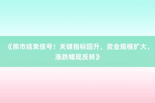 《熊市结束信号！关键指标回升，资金规模扩大，涨跌幅现反转》
